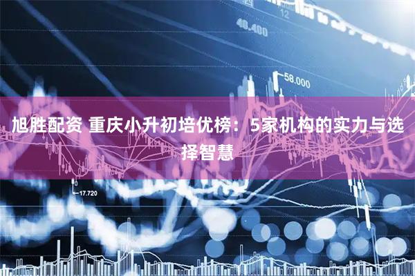 旭胜配资 重庆小升初培优榜：5家机构的实力与选择智慧
