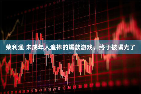 荣利通 未成年人追捧的爆款游戏，终于被曝光了