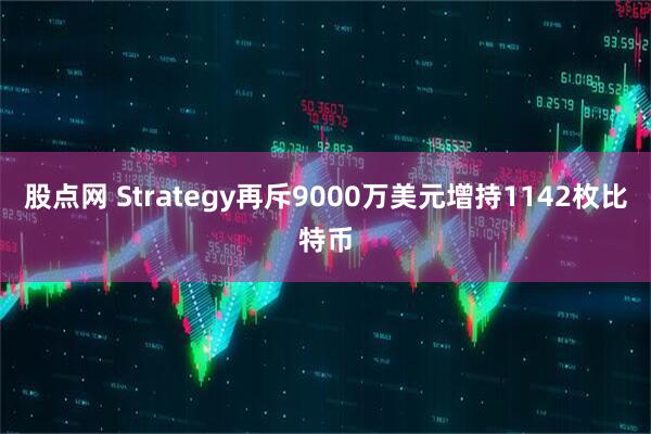 股点网 Strategy再斥9000万美元增持1142枚比特币