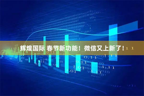 辉煌国际 春节新功能！微信又上新了！