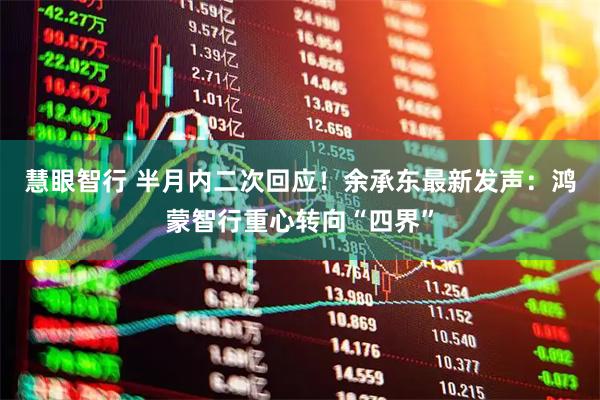 慧眼智行 半月内二次回应！余承东最新发声：鸿蒙智行重心转向“四界”
