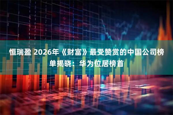 恒瑞盈 2026年《财富》最受赞赏的中国公司榜单揭晓：华为位居榜首