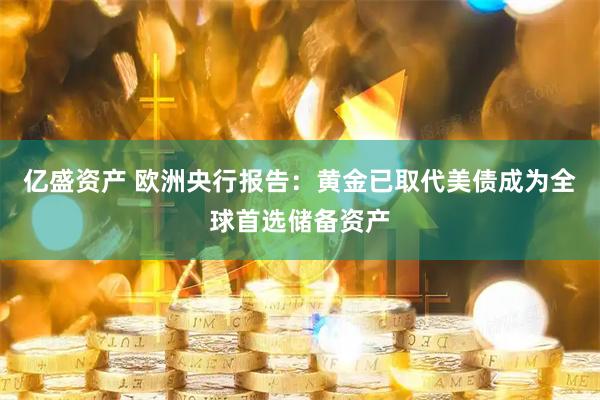 亿盛资产 欧洲央行报告：黄金已取代美债成为全球首选储备资产