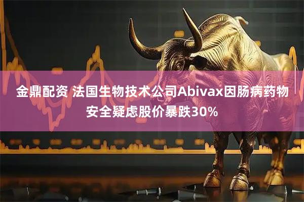 金鼎配资 法国生物技术公司Abivax因肠病药物安全疑虑股价暴跌30%