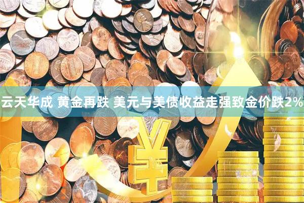 云天华成 黄金再跌 美元与美债收益走强致金价跌2%