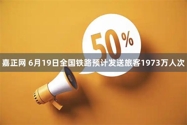 嘉正网 6月19日全国铁路预计发送旅客1973万人次