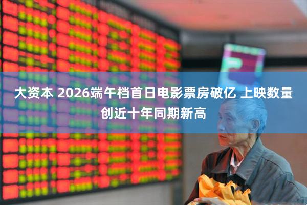 大资本 2026端午档首日电影票房破亿 上映数量创近十年同期新高