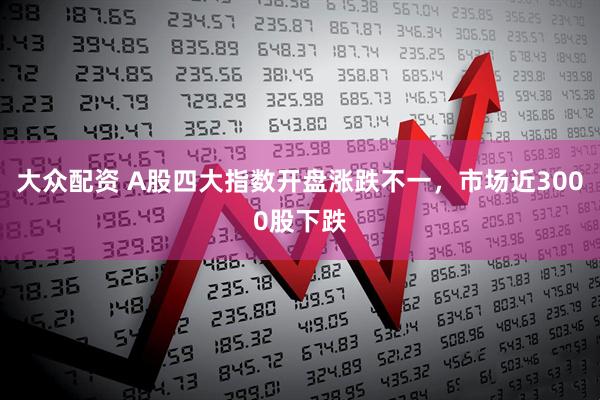 大众配资 A股四大指数开盘涨跌不一，市场近3000股下跌