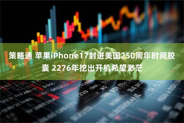 策略通 苹果iPhone17封进美国250周年时间胶囊 2276年挖出开机希望渺茫