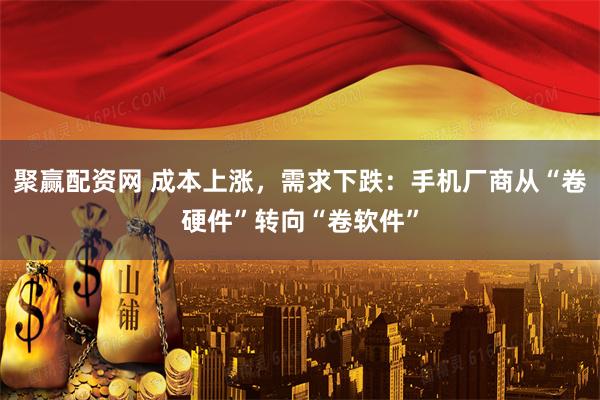 聚赢配资网 成本上涨，需求下跌：手机厂商从“卷硬件”转向“卷软件”