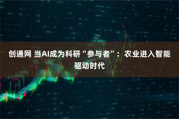 创通网 当AI成为科研“参与者”：农业进入智能驱动时代