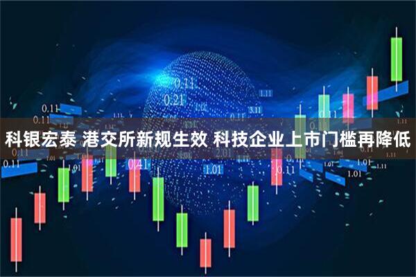 科银宏泰 港交所新规生效 科技企业上市门槛再降低