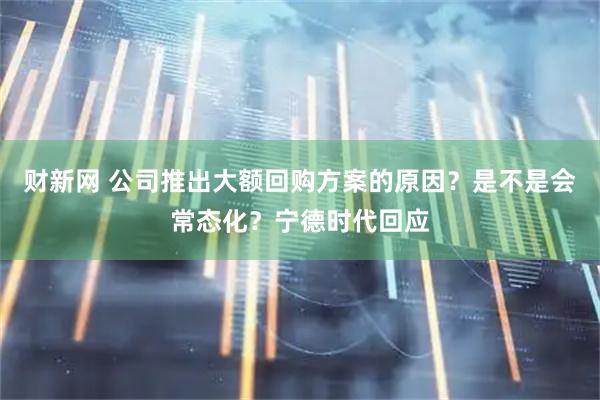 财新网 公司推出大额回购方案的原因？是不是会常态化？宁德时代回应