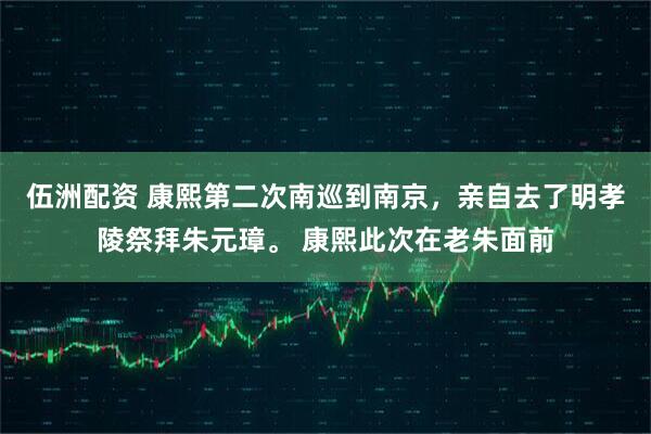 伍洲配资 康熙第二次南巡到南京，亲自去了明孝陵祭拜朱元璋。 康熙此次在老朱面前