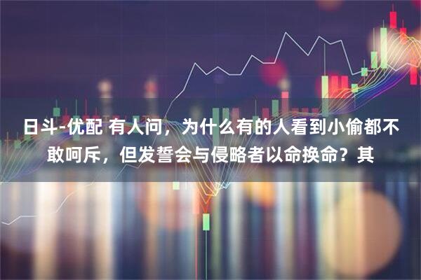 日斗-优配 有人问，为什么有的人看到小偷都不敢呵斥，但发誓会与侵略者以命换命？其